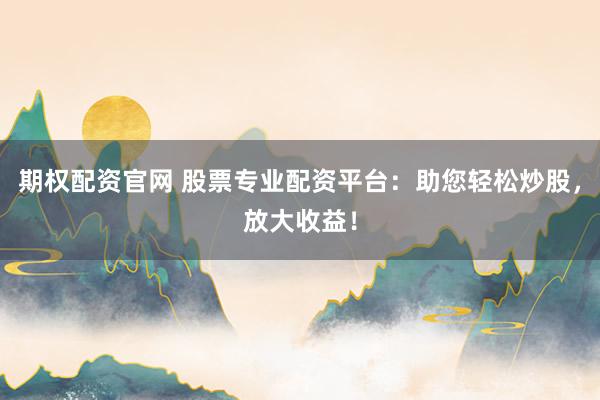 期权配资官网 股票专业配资平台：助您轻松炒股，放大收益！