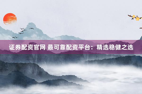 证券配资官网 最可靠配资平台：精选稳健之选