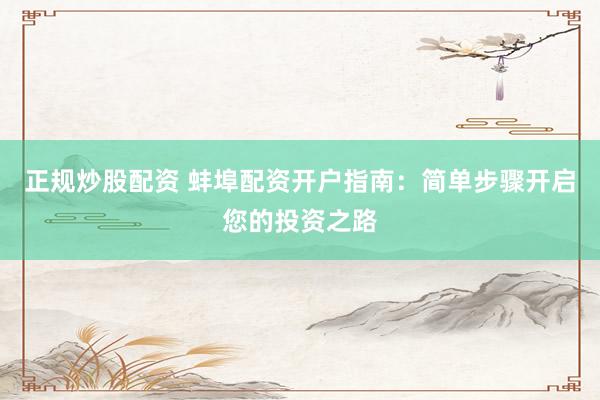 正规炒股配资 蚌埠配资开户指南：简单步骤开启您的投资之路