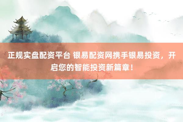 正规实盘配资平台 银易配资网携手银易投资，开启您的智能投资新篇章！