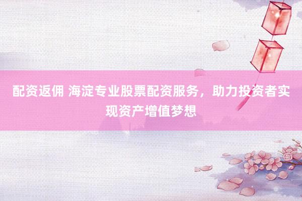 配资返佣 海淀专业股票配资服务，助力投资者实现资产增值梦想