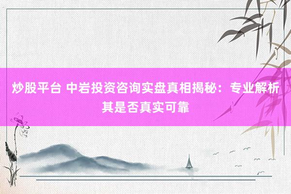 炒股平台 中岩投资咨询实盘真相揭秘：专业解析其是否真实可靠