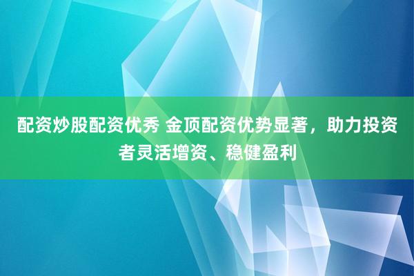 配资炒股配资优秀 金顶配资优势显著，助力投资者灵活增资、稳健盈利