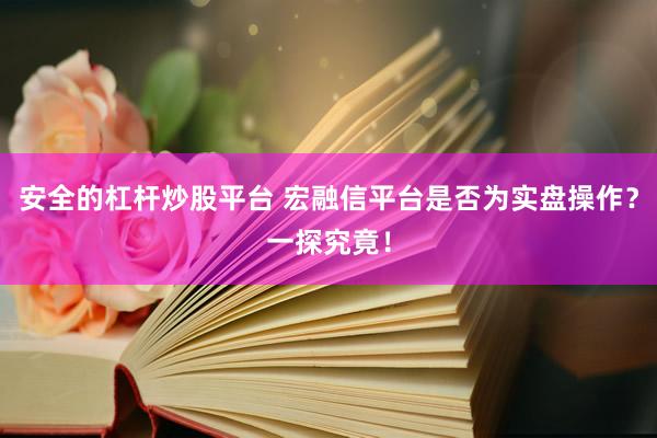 安全的杠杆炒股平台 宏融信平台是否为实盘操作？一探究竟！
