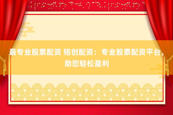 最专业股票配资 铭创配资：专业股票配资平台，助您轻松盈利