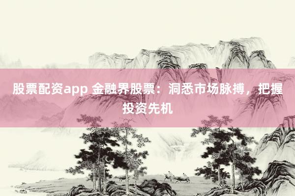 股票配资app 金融界股票：洞悉市场脉搏，把握投资先机
