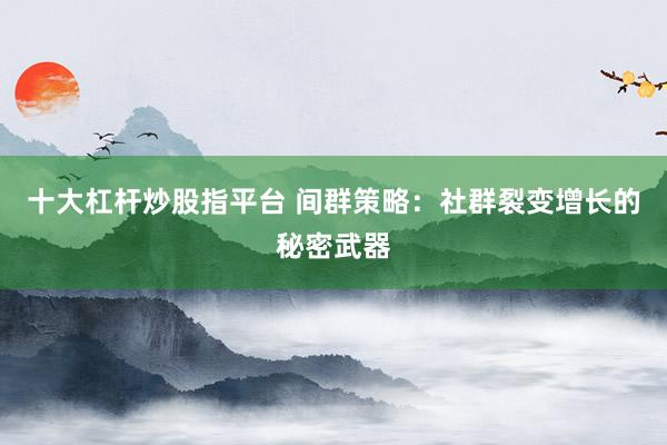 十大杠杆炒股指平台 间群策略：社群裂变增长的秘密武器