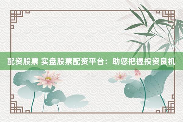 配资股票 实盘股票配资平台：助您把握投资良机