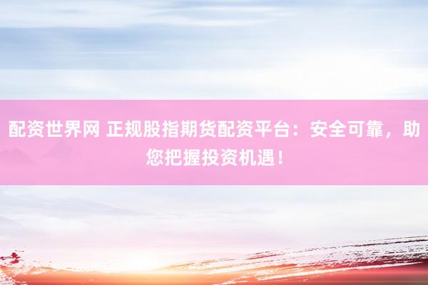 配资世界网 正规股指期货配资平台：安全可靠，助您把握投资机遇！