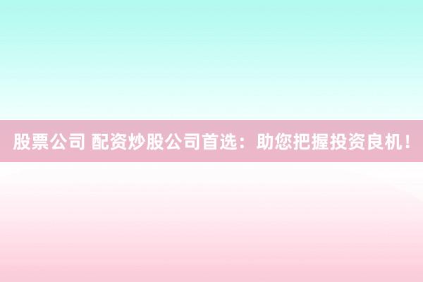 股票公司 配资炒股公司首选：助您把握投资良机！