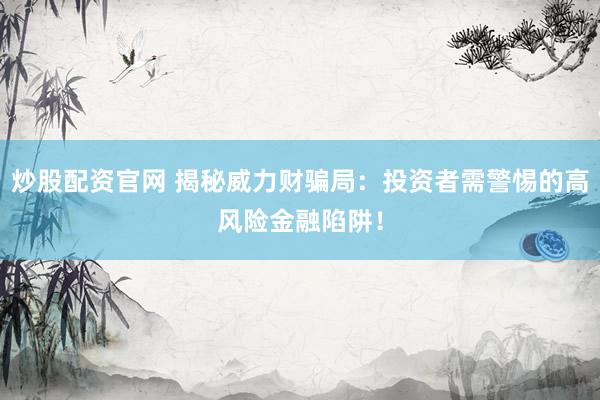 炒股配资官网 揭秘威力财骗局：投资者需警惕的高风险金融陷阱！