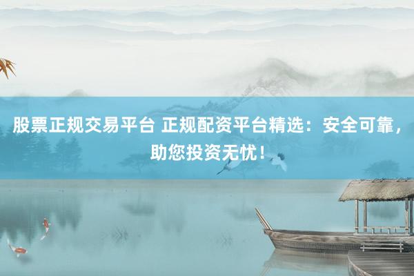 股票正规交易平台 正规配资平台精选：安全可靠，助您投资无忧！