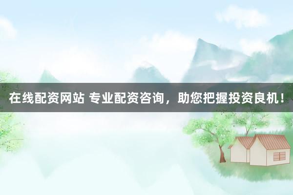 在线配资网站 专业配资咨询，助您把握投资良机！