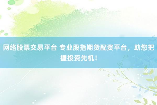 网络股票交易平台 专业股指期货配资平台，助您把握投资先机！