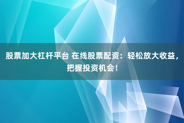 股票加大杠杆平台 在线股票配资：轻松放大收益，把握投资机会！