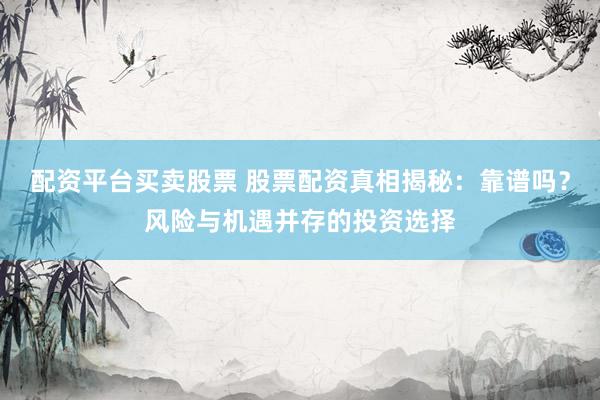 配资平台买卖股票 股票配资真相揭秘：靠谱吗？风险与机遇并存的投资选择