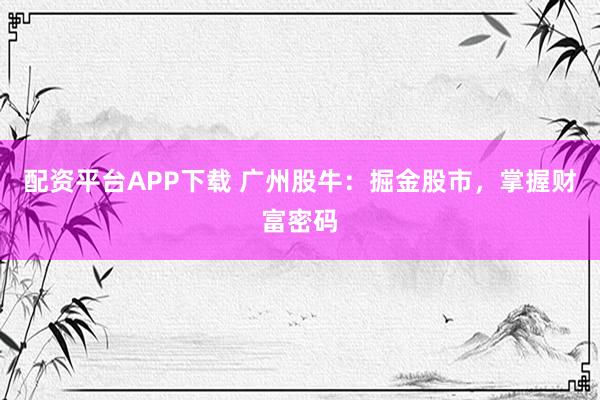 配资平台APP下载 广州股牛：掘金股市，掌握财富密码