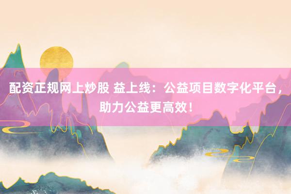 配资正规网上炒股 益上线：公益项目数字化平台，助力公益更高效！