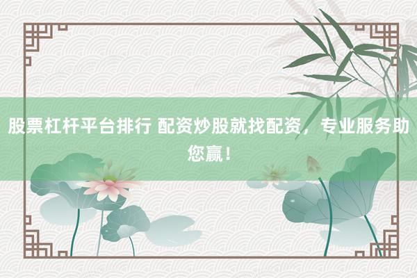 股票杠杆平台排行 配资炒股就找配资，专业服务助您赢！
