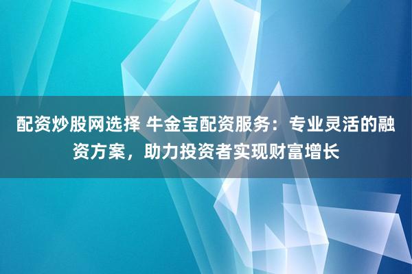 配资炒股网选择 牛金宝配资服务：专业灵活的融资方案，助力投资者实现财富增长
