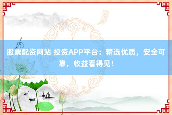 股票配资网站 投资APP平台：精选优质，安全可靠，收益看得见！