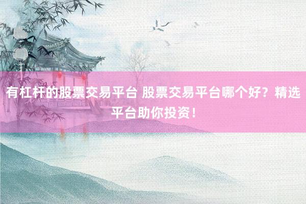 有杠杆的股票交易平台 股票交易平台哪个好？精选平台助你投资！