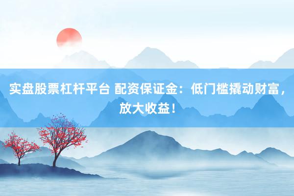 实盘股票杠杆平台 配资保证金：低门槛撬动财富，放大收益！