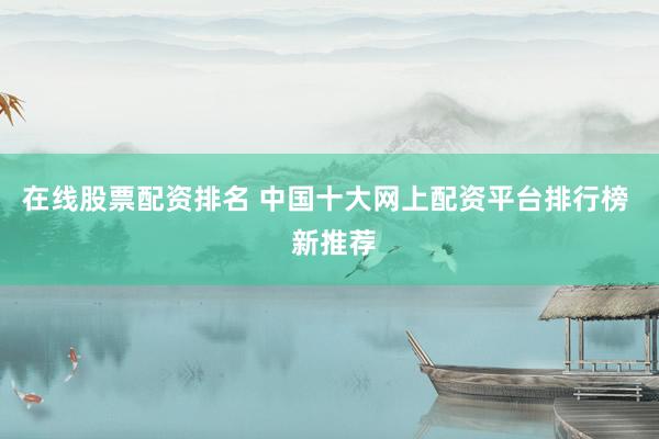 在线股票配资排名 中国十大网上配资平台排行榜  新推荐