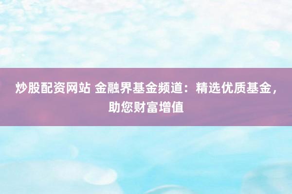 炒股配资网站 金融界基金频道：精选优质基金，助您财富增值
