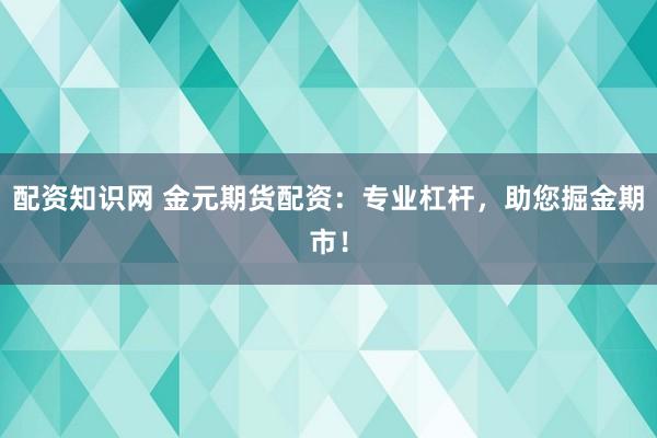 配资知识网 金元期货配资：专业杠杆，助您掘金期市！