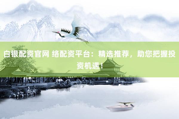 白银配资官网 络配资平台：精选推荐，助您把握投资机遇！