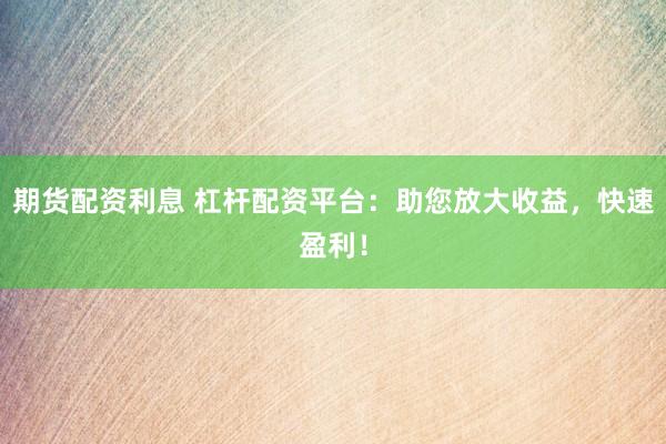 期货配资利息 杠杆配资平台：助您放大收益，快速盈利！