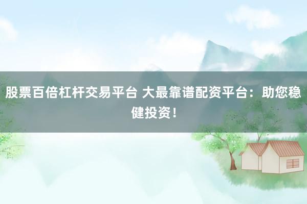 股票百倍杠杆交易平台 大最靠谱配资平台：助您稳健投资！