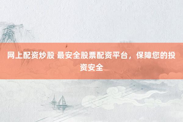网上配资炒股 最安全股票配资平台，保障您的投资安全